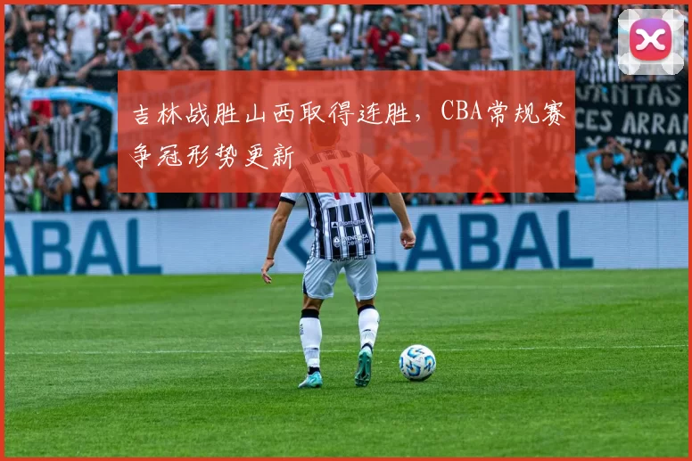 吉林战胜山西取得连胜，CBA常规赛争冠形势更新